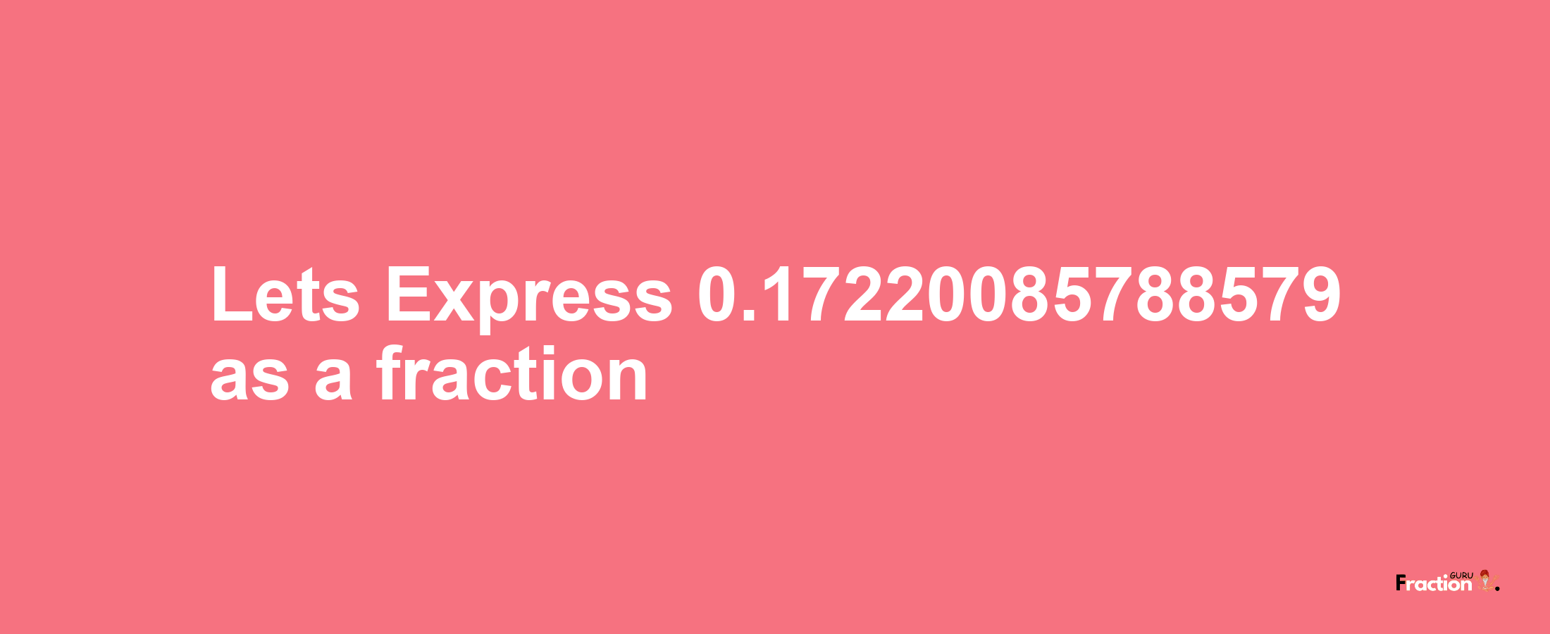 Lets Express 0.17220085788579 as afraction